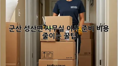 군산 성산면 사무실 이사 준비: 비용 줄이는 꿀팁!